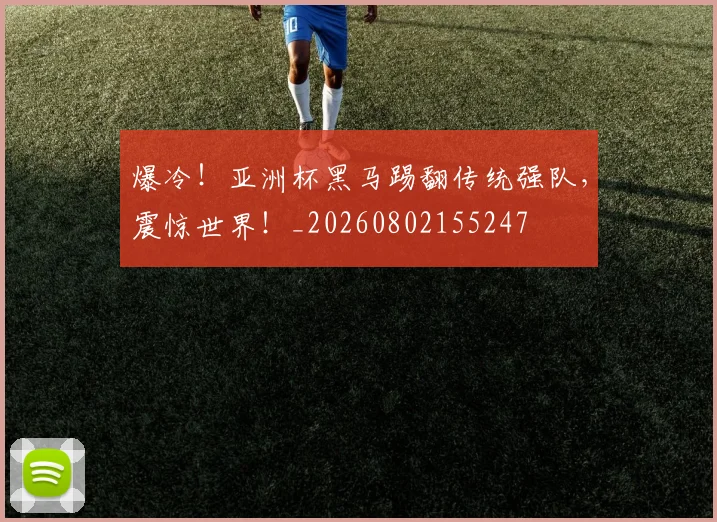 爆冷！亚洲杯黑马踢翻传统强队，震惊世界！_20260802155247