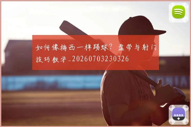 如何像梅西一样踢球？盘带与射门技巧教学_20260703230326