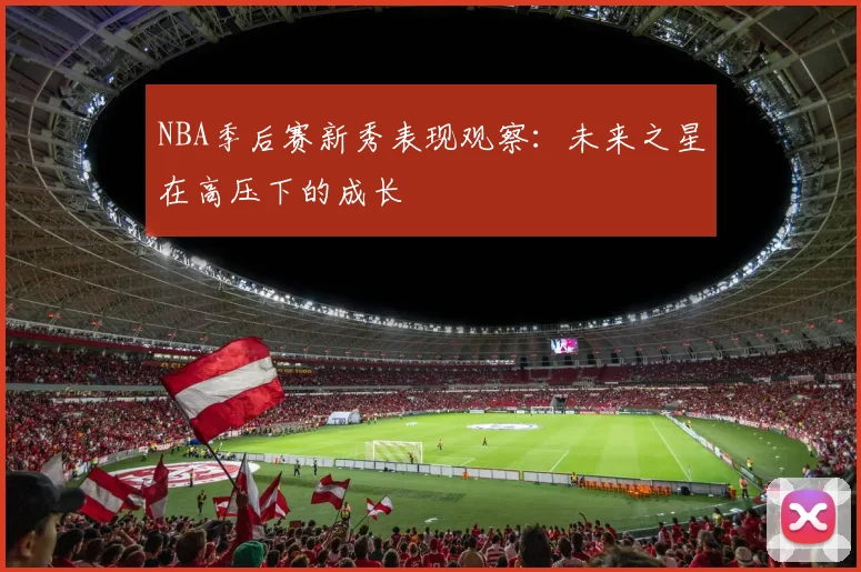 NBA季后赛新秀表现观察：未来之星在高压下的成长