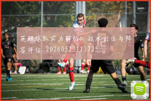 英超球队实力解析:战术打法与阵容评估_20260523113725