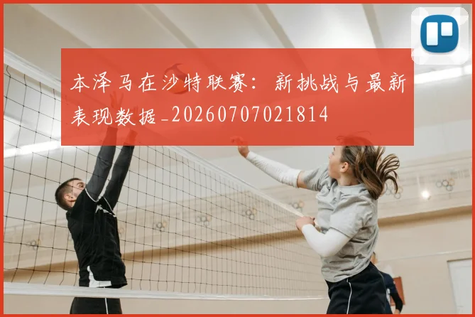本泽马在沙特联赛：新挑战与最新表现数据_20260707021814
