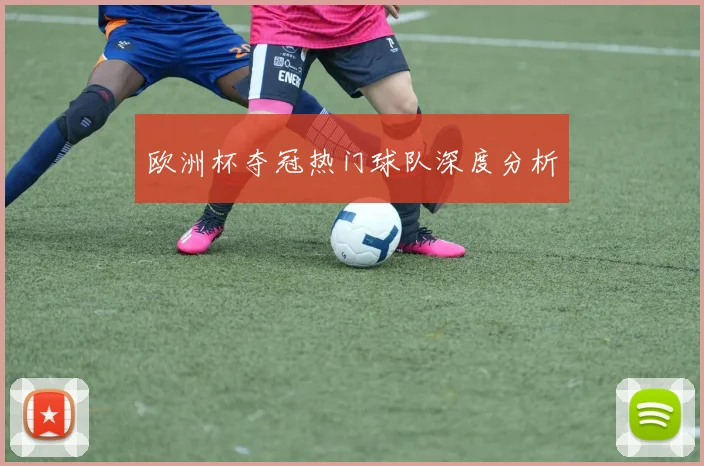 欧洲杯夺冠热门球队深度分析