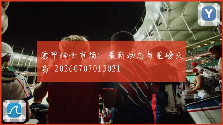 意甲转会市场:最新动态与重磅交易_20260707013021