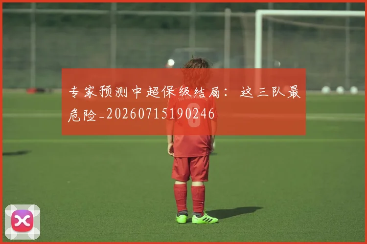 专家预测中超保级结局:这三队最危险_20260715190246