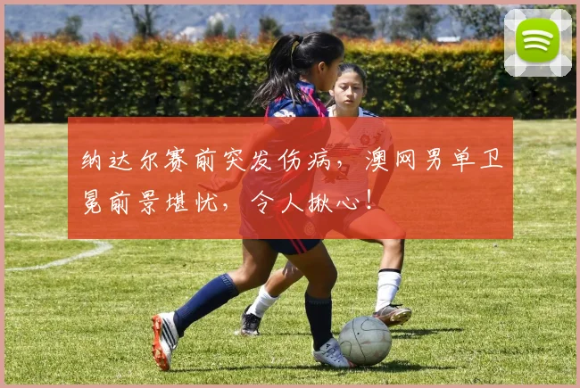 纳达尔赛前突发伤病,澳网男单卫冕前景堪忧,令人揪心!