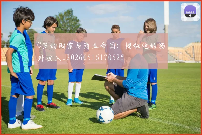 C罗的财富与商业帝国：揭秘他的场外收入_20260516170525