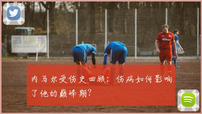 内马尔受伤史回顾：伤病如何影响了他的巅峰期？