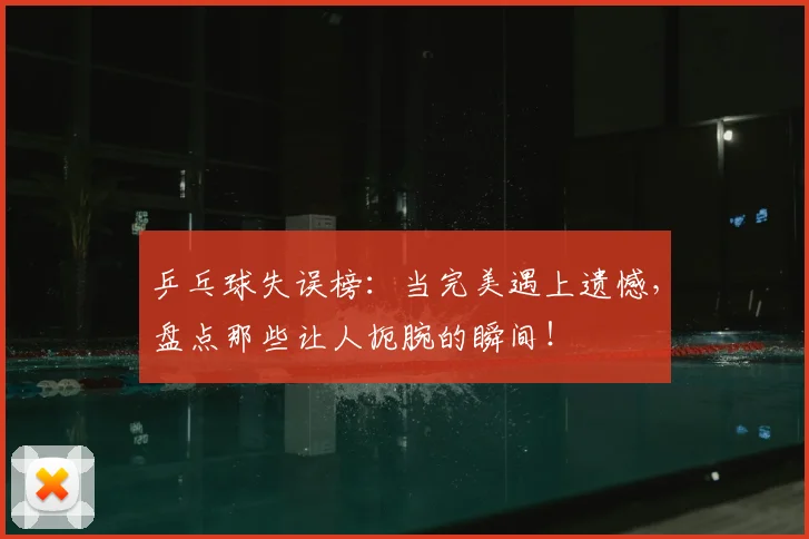 乒乓球失误榜:当完美遇上遗憾,盘点那些让人扼腕的瞬间!
