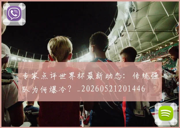 专家点评世界杯最新动态：传统强队为何爆冷？_20260521201446