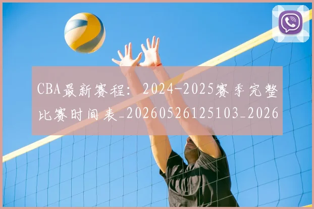 CBA最新赛程：2024-2025赛季完整比赛时间表_20260526125103_20260701211356