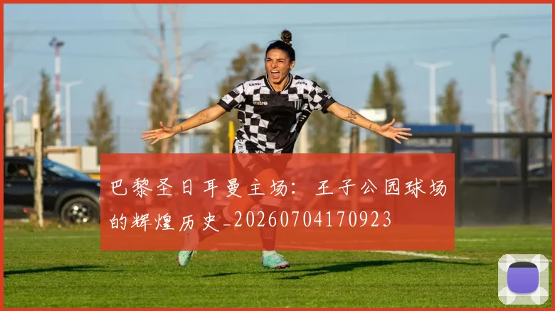巴黎圣日耳曼主场:王子公园球场的辉煌历史_20260704170923