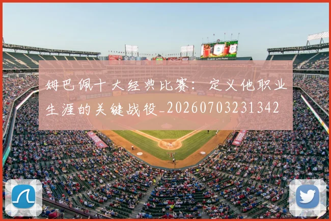 姆巴佩十大经典比赛:定义他职业生涯的关键战役_20260703231342