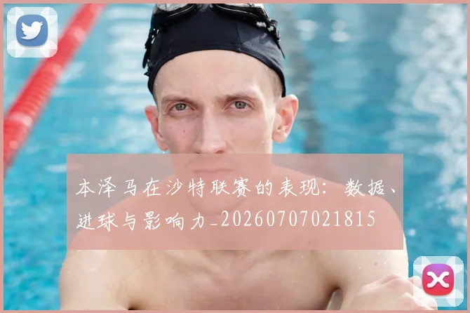 本泽马在沙特联赛的表现：数据、进球与影响力_20260707021815