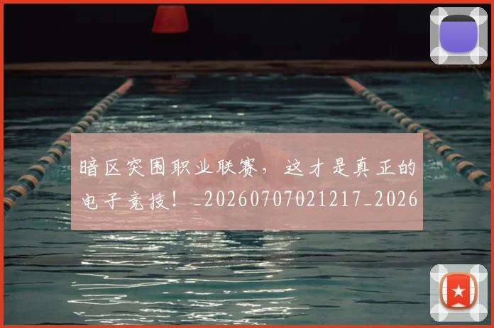 暗区突围职业联赛，这才是真正的电子竞技！_20260707021217_20260731172418