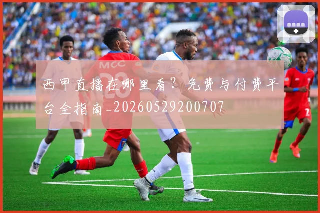西甲直播在哪里看？免费与付费平台全指南_20260529200707