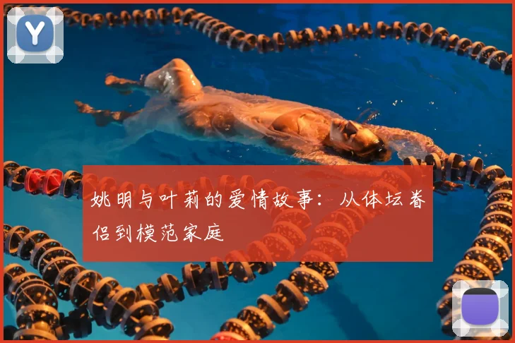 姚明与叶莉的爱情故事:从体坛眷侣到模范家庭