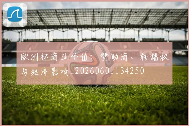 欧洲杯商业价值:赞助商、转播权与经济影响_20260601134250