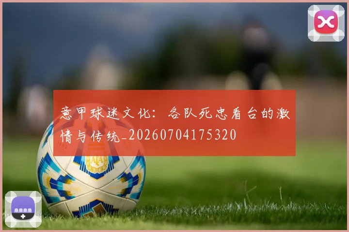 意甲球迷文化：各队死忠看台的激情与传统_20260704175320