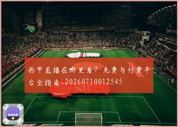 西甲直播在哪里看?免费与付费平台全指南_20260710012545