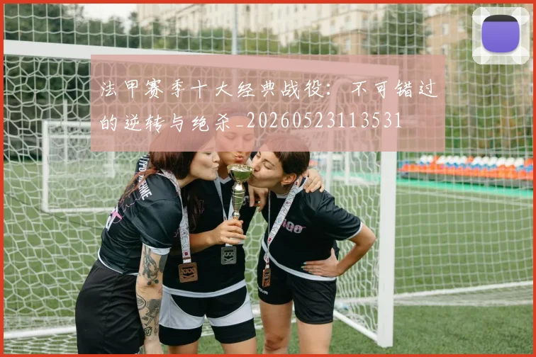 法甲赛季十大经典战役：不可错过的逆转与绝杀_20260523113531
