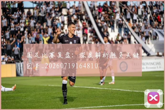 国足比赛复盘：深度解析胜负关键因素_20260719164810