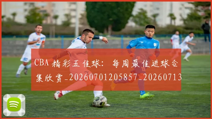 CBA 精彩五佳球:每周最佳进球合集欣赏_20260701205857_20260713214210