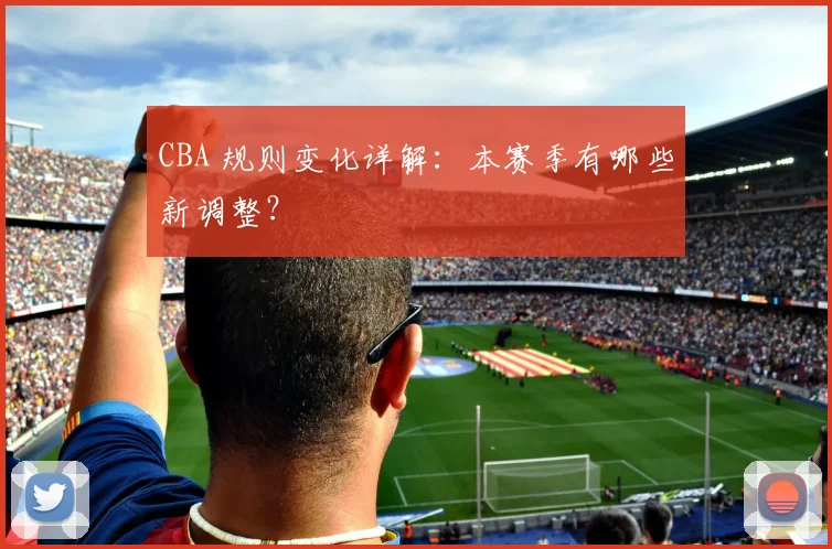 CBA 规则变化详解:本赛季有哪些新调整?
