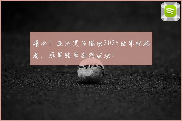 爆冷!亚洲黑马搅动2026世界杯格局,冠军赔率剧烈波动!