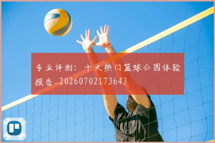 专业评测:十大热门篮球公园体验报告_20260702173643