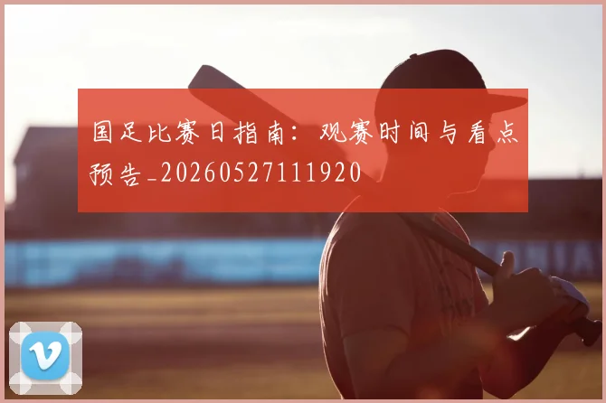 国足比赛日指南:观赛时间与看点预告_20260527111920