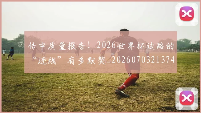 传中质量报告！2026世界杯边路的“连线”有多默契_20260703213740