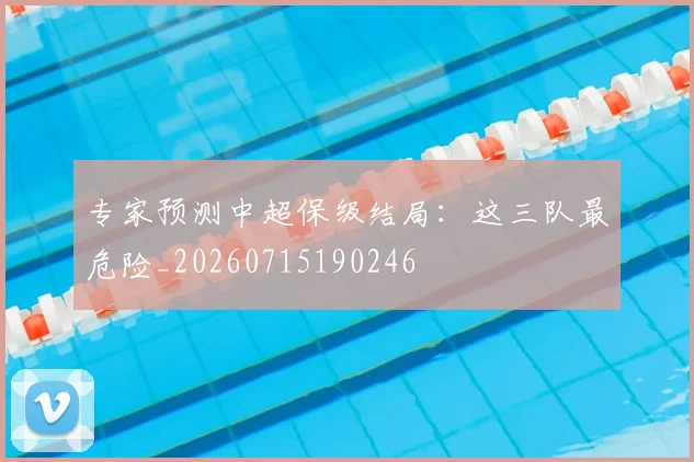专家预测中超保级结局:这三队最危险_20260715190246