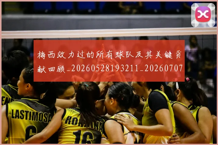 梅西效力过的所有球队及其关键贡献回顾_20260528193211_20260707144536_20260731181445