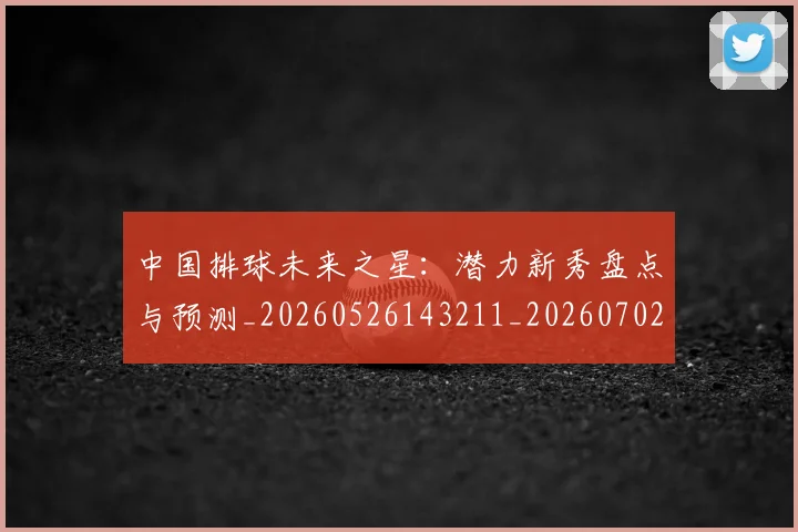 中国排球未来之星:潜力新秀盘点与预测_20260526143211_20260702202603