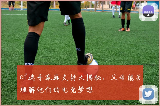 cf选手家庭支持大揭秘，父母能否理解他们的电竞梦想