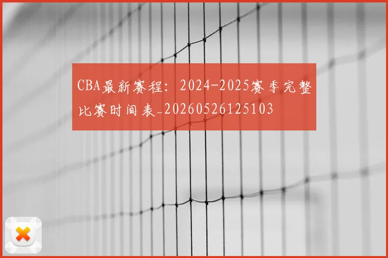 CBA最新赛程:2024-2025赛季完整比赛时间表_20260526125103