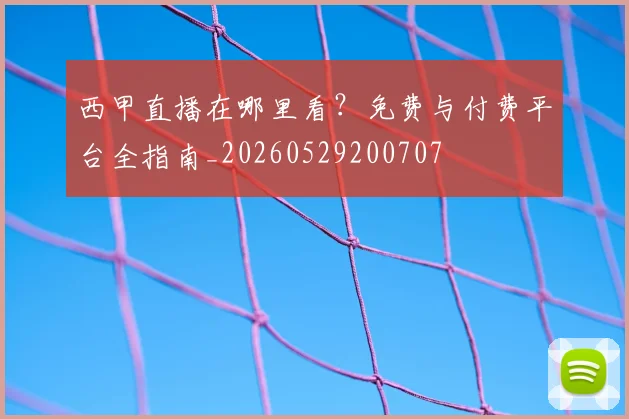西甲直播在哪里看?免费与付费平台全指南_20260529200707