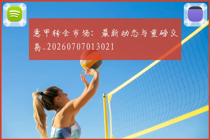 意甲转会市场:最新动态与重磅交易_20260707013021