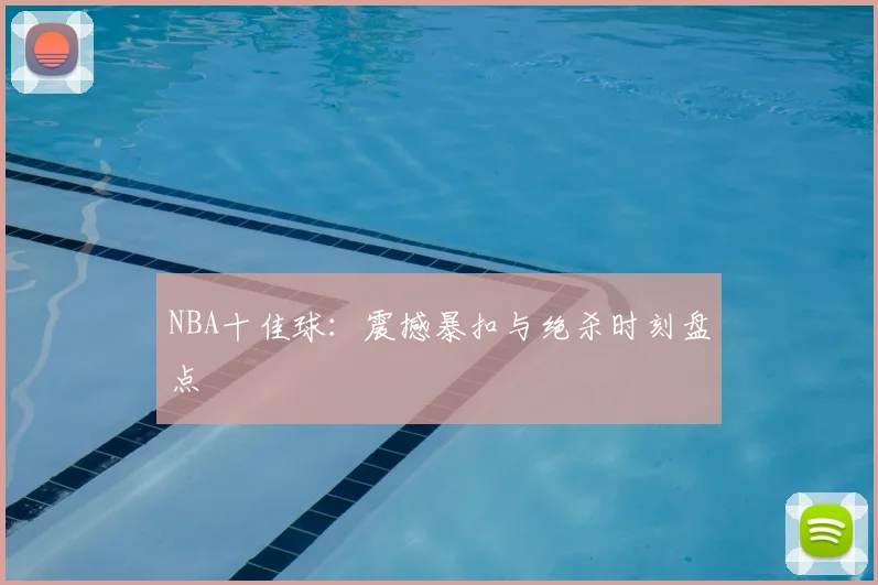NBA十佳球:震撼暴扣与绝杀时刻盘点