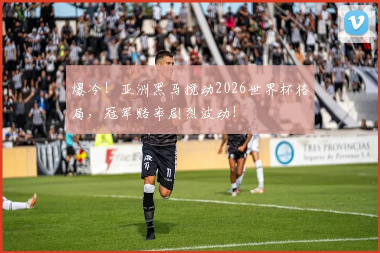 爆冷!亚洲黑马搅动2026世界杯格局,冠军赔率剧烈波动!