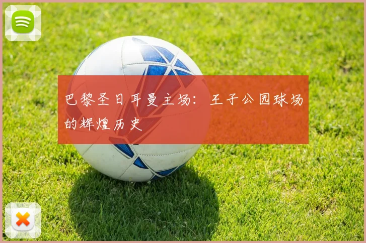 巴黎圣日耳曼主场:王子公园球场的辉煌历史