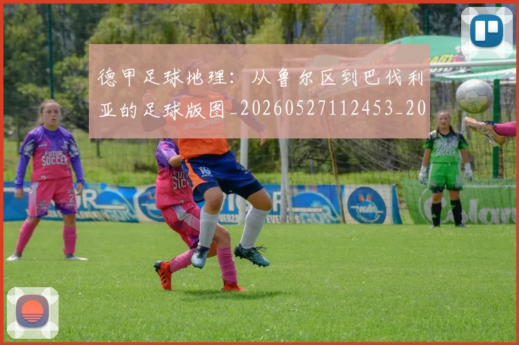 德甲足球地理：从鲁尔区到巴伐利亚的足球版图_20260527112453_20260704173633_20260722162512