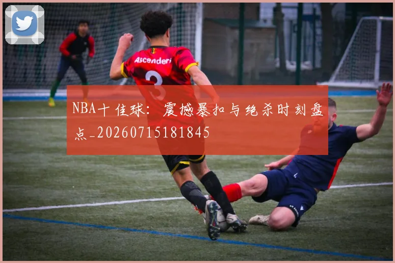 NBA十佳球：震撼暴扣与绝杀时刻盘点_20260715181845