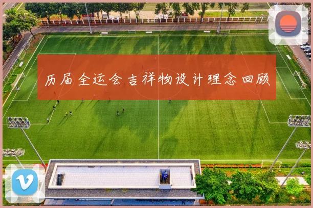 历届全运会吉祥物设计理念回顾