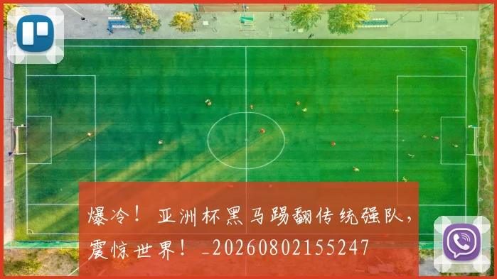 爆冷!亚洲杯黑马踢翻传统强队,震惊世界!_20260802155247