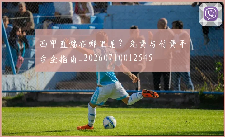 西甲直播在哪里看?免费与付费平台全指南_20260710012545