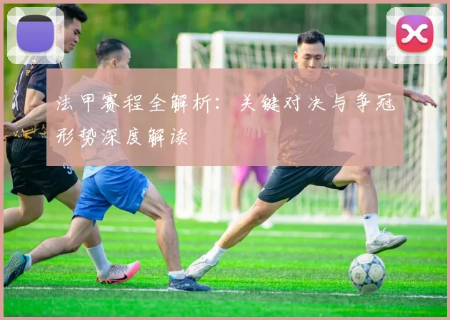 法甲赛程全解析：关键对决与争冠形势深度解读
