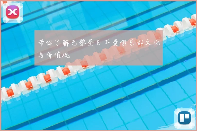 带你了解巴黎圣日耳曼俱乐部文化与价值观