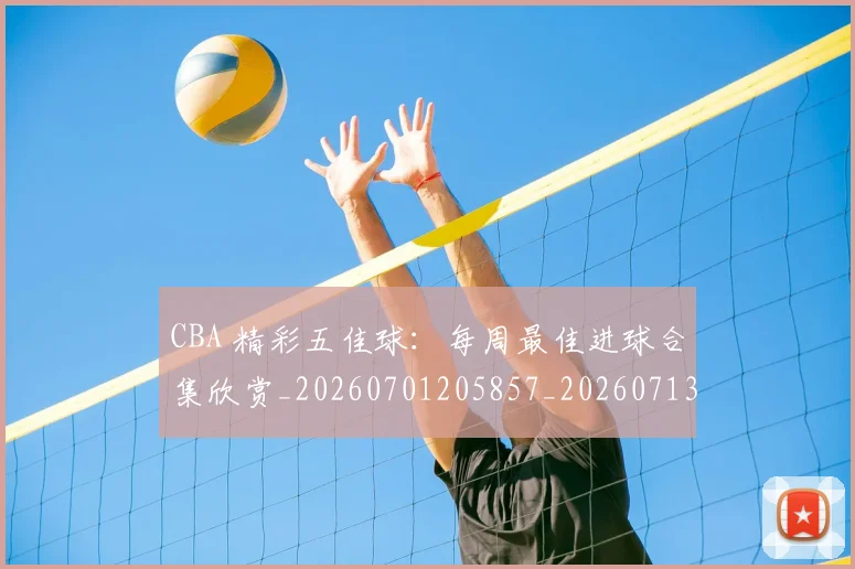 CBA 精彩五佳球:每周最佳进球合集欣赏_20260701205857_20260713214210