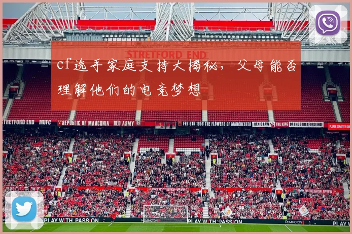 cf选手家庭支持大揭秘,父母能否理解他们的电竞梦想